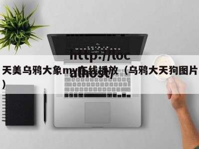 天美乌鸦大象mv在线播放（乌鸦大天狗图片）