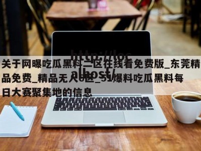 关于网曝吃瓜黑料二区在线看免费版_东莞精品免费_精品无人6区_51爆料吃瓜黑料每日大赛聚集地的信息