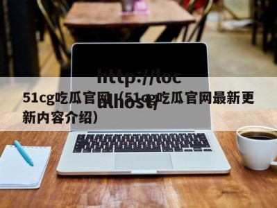 51cg吃瓜官网（51cg吃瓜官网最新更新内容介绍）
