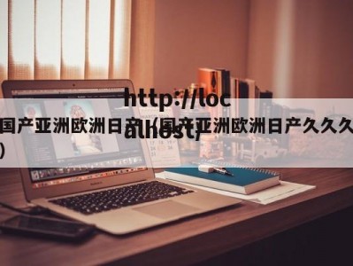 国产亚洲欧洲日产（国产亚洲欧洲日产久久久）